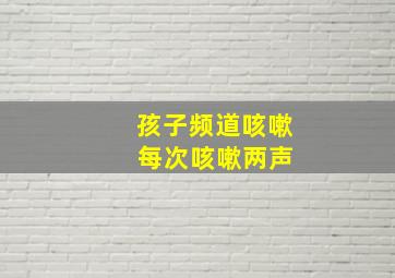 孩子频道咳嗽 每次咳嗽两声